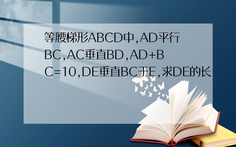 等腰梯形ABCD中,AD平行BC,AC垂直BD,AD+BC=10,DE垂直BC于E,求DE的长