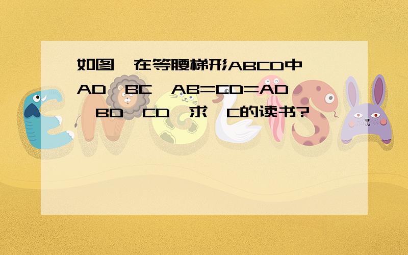 如图,在等腰梯形ABCD中,AD∥BC,AB=CD=AD,BD⊥CD,求∠C的读书?