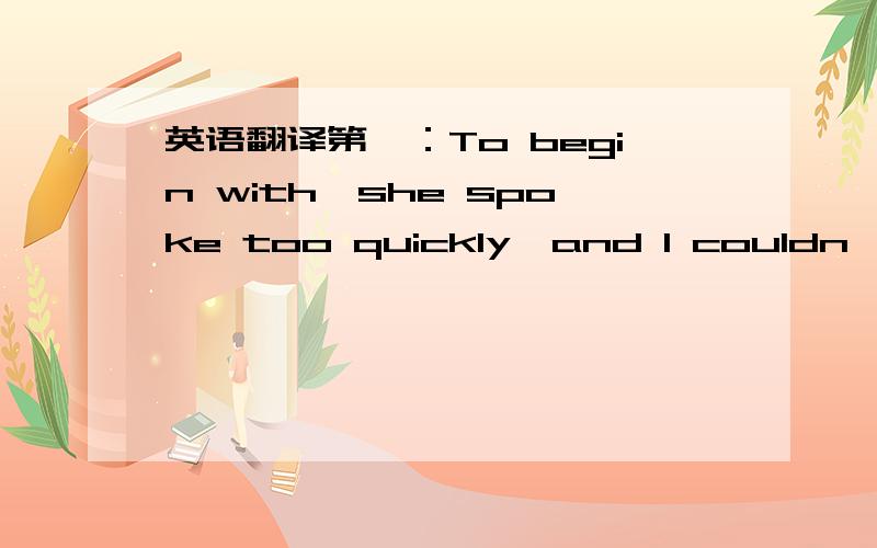 英语翻译第一：To begin with,she spoke too quickly,and I couldn't understand every word.第二：to make learning history a real experience .（另外这里的 with,to,）劳驾!