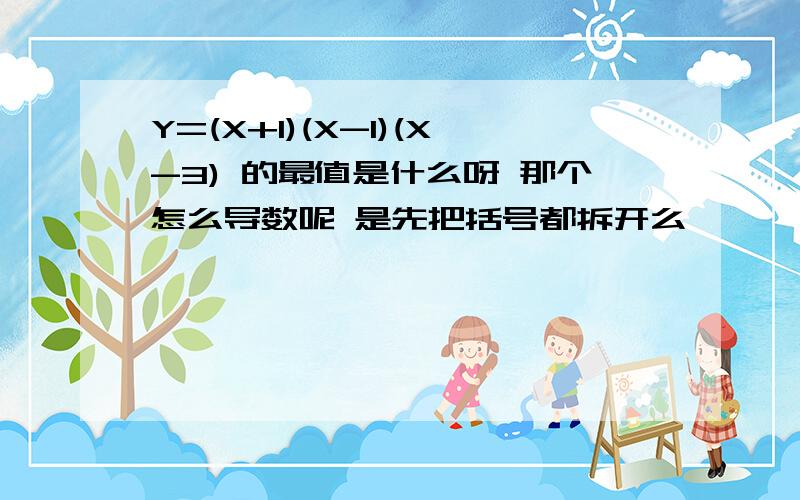 Y=(X+1)(X-1)(X-3) 的最值是什么呀 那个怎么导数呢 是先把括号都拆开么