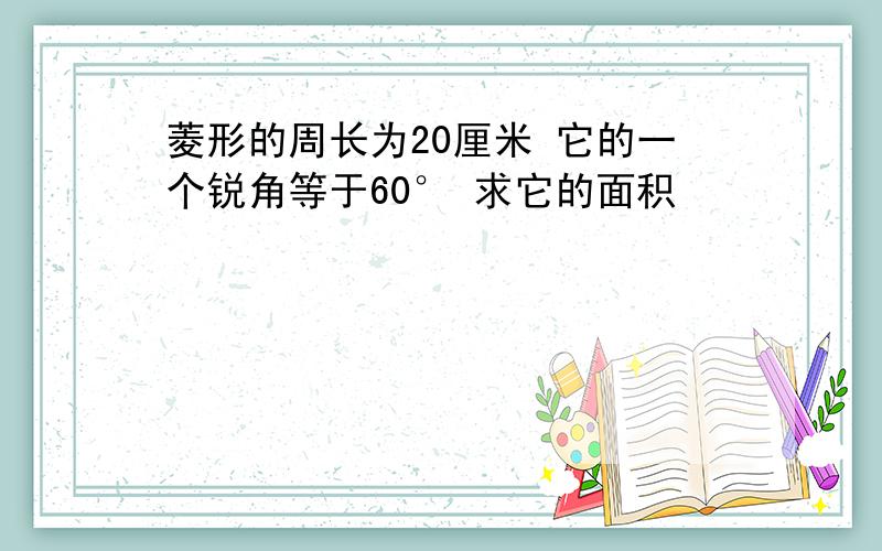 菱形的周长为20厘米 它的一个锐角等于60° 求它的面积