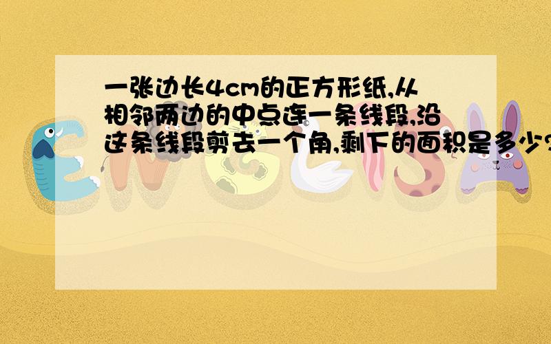 一张边长4cm的正方形纸,从相邻两边的中点连一条线段,沿这条线段剪去一个角,剩下的面积是多少?