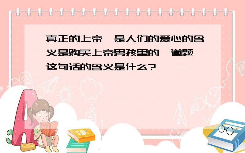 真正的上帝,是人们的爱心的含义是购买上帝男孩里的一道题,这句话的含义是什么?