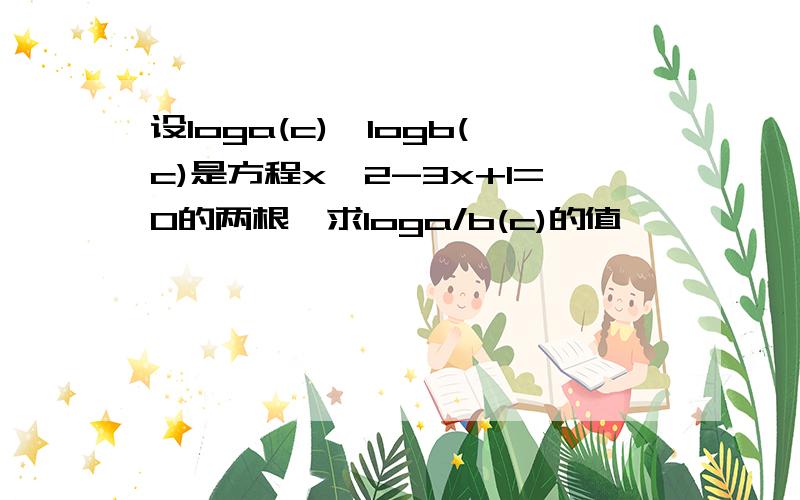 设loga(c),logb(c)是方程x^2-3x+1=0的两根,求loga/b(c)的值