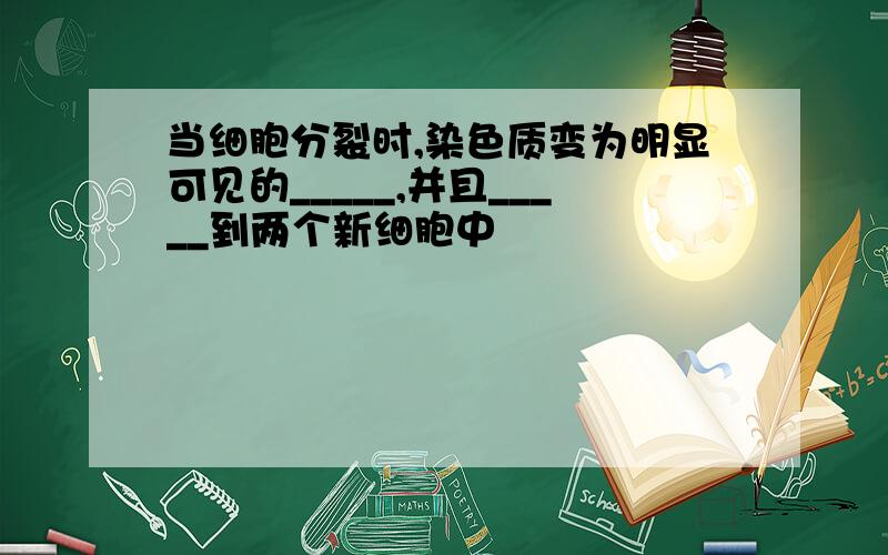 当细胞分裂时,染色质变为明显可见的_____,并且_____到两个新细胞中