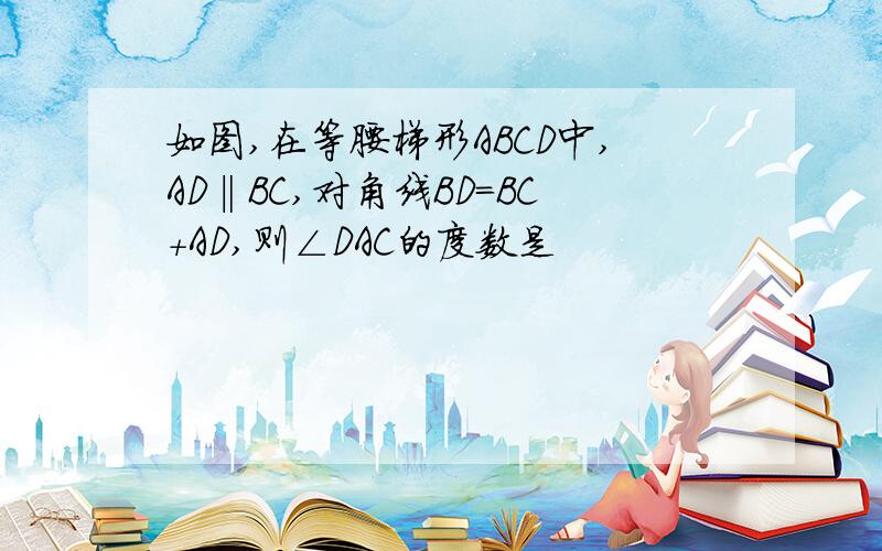 如图,在等腰梯形ABCD中,AD‖BC,对角线BD=BC+AD,则∠DAC的度数是