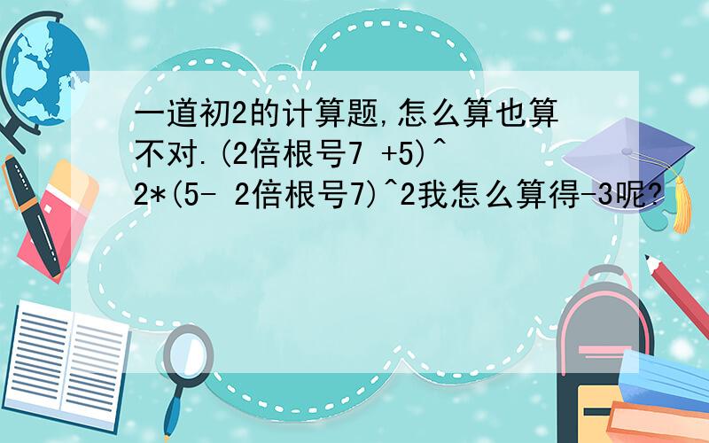 一道初2的计算题,怎么算也算不对.(2倍根号7 +5)^2*(5- 2倍根号7)^2我怎么算得-3呢?