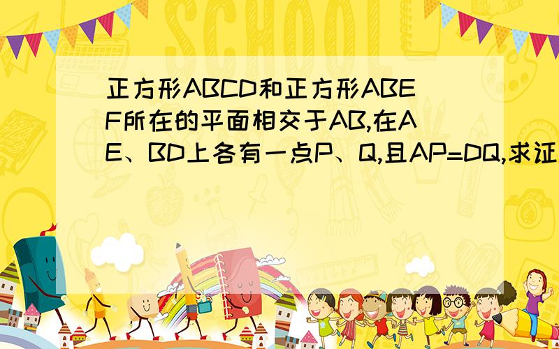 正方形ABCD和正方形ABEF所在的平面相交于AB,在AE、BD上各有一点P、Q,且AP=DQ,求证PQ平行于平面BCE.