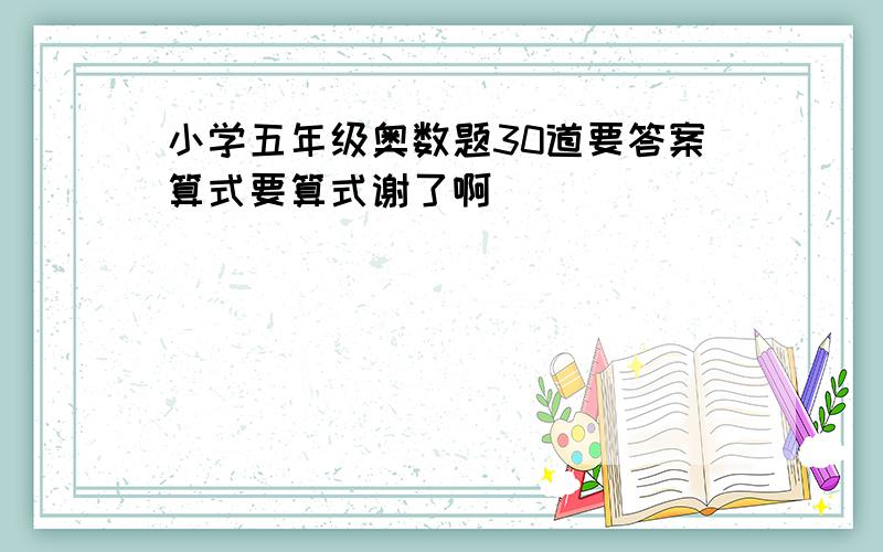 小学五年级奥数题30道要答案算式要算式谢了啊