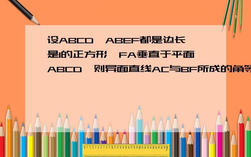 设ABCD,ABEF都是边长是1的正方形,FA垂直于平面ABCD,则异面直线AC与BF所成的角等于多少要用向量的方法做,