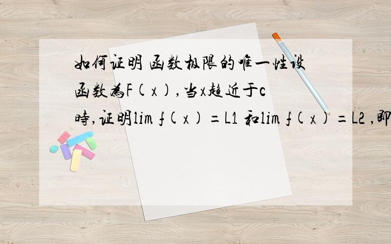 如何证明 函数极限的唯一性设函数为F(x),当x趋近于c时,证明lim f(x)=L1 和lim f(x)=L2 ,即 L1=L2怎么证明,用什么方法,求达人解答,不要复制粘贴或者一句话带过,