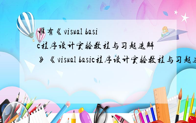 谁有《visual basic程序设计实验教程与习题选解》 《visual basic程序设计实验教程与习题选解》 主编：王杰华 郑国平快期末考了,所以想找后面五套模拟题的答案来复习.