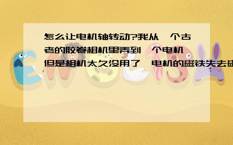 怎么让电机轴转动?我从一个古老的胶卷相机里弄到一个电机,但是相机太久没用了,电机的磁铁失去磁性了,就把电机拆了,弄到个小电机轴,还有用的,但是不知怎么让电机轴装,不是装,是转