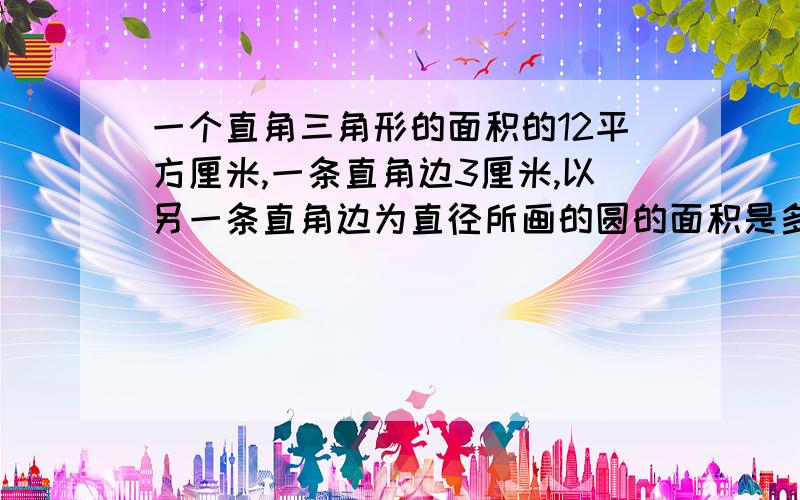 一个直角三角形的面积的12平方厘米,一条直角边3厘米,以另一条直角边为直径所画的圆的面积是多少平方厘�