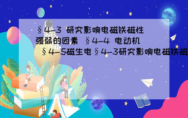 §4-3 研究影响电磁铁磁性强弱的因素 §4-4 电动机 §4-5磁生电§4-3研究影响电磁铁磁性强弱的因素 1 下列猜想中最终证明与电磁铁磁性的强弱有关的是：(__)①有无铁芯②铁芯的粗细③匝数的多