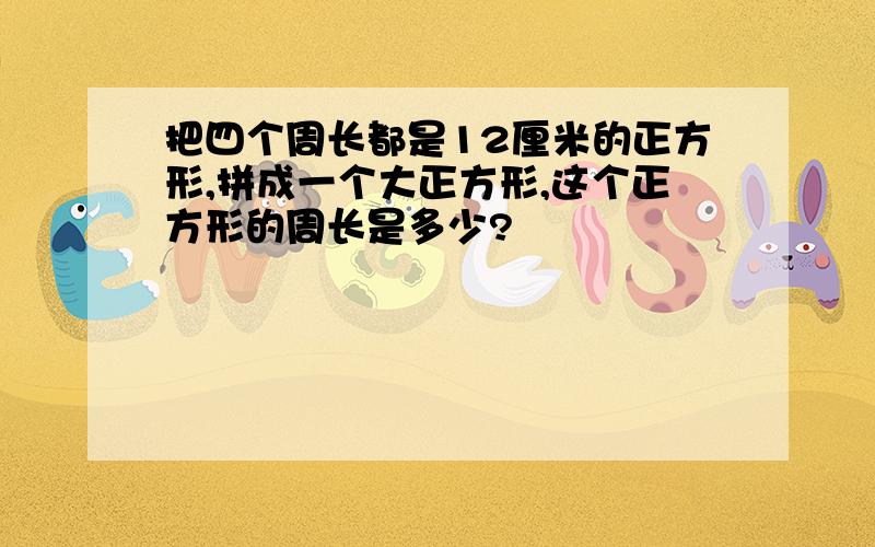 把四个周长都是12厘米的正方形,拼成一个大正方形,这个正方形的周长是多少?