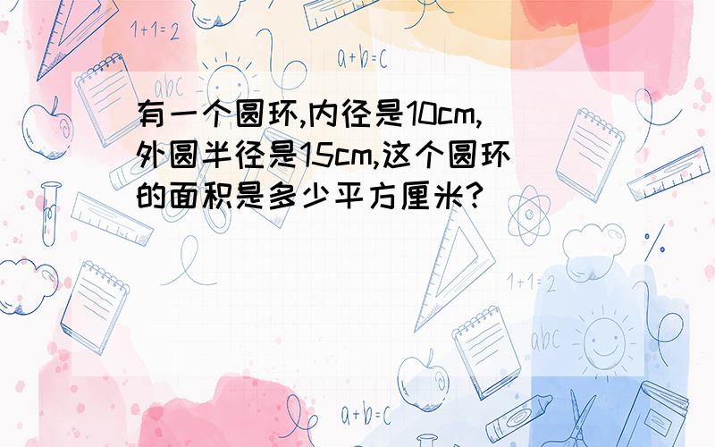 有一个圆环,内径是10cm,外圆半径是15cm,这个圆环的面积是多少平方厘米?