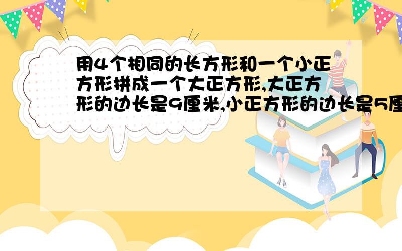 用4个相同的长方形和一个小正方形拼成一个大正方形,大正方形的边长是9厘米,小正方形的边长是5厘米,每个长方形的周长是多少厘米?