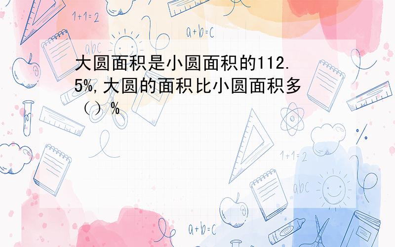 大圆面积是小圆面积的112.5%,大圆的面积比小圆面积多（）%