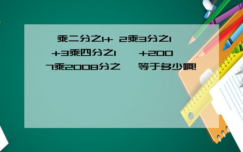 一乘二分之1+ 2乘3分之1 +3乘四分之1……+2007乘2008分之一 等于多少啊!