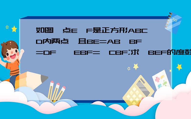 如图,点E、F是正方形ABCD内两点,且BE=AB,BF=DF,∠EBF=∠CBF;求∠BEF的度数.