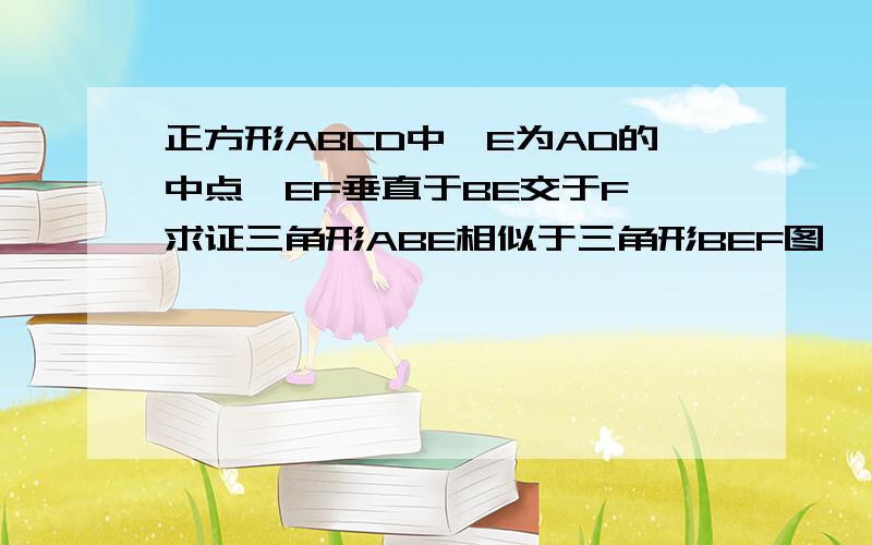 正方形ABCD中,E为AD的中点,EF垂直于BE交于F,求证三角形ABE相似于三角形BEF图