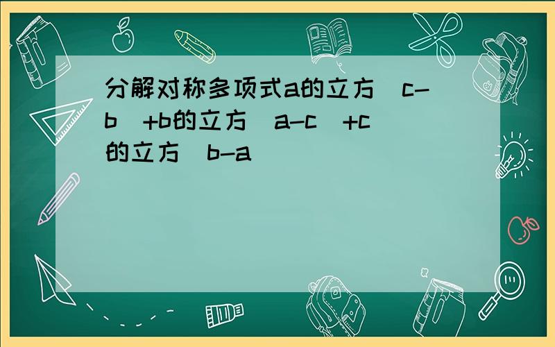 分解对称多项式a的立方（c-b）+b的立方（a-c）+c的立方（b-a）