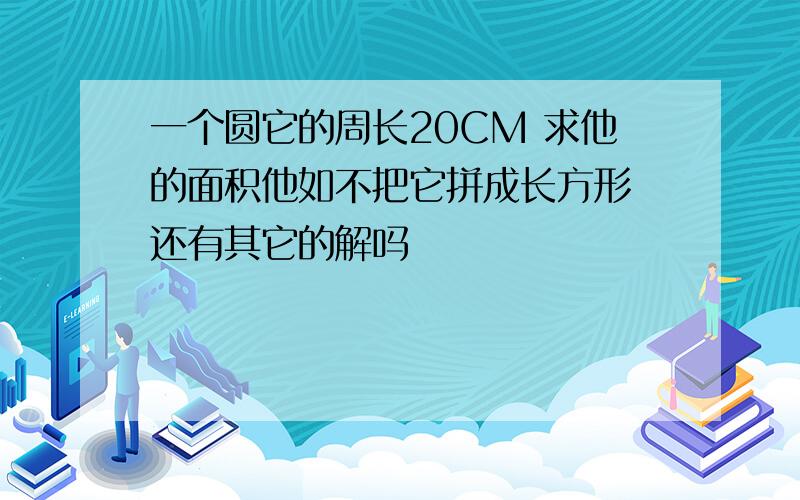 一个圆它的周长20CM 求他的面积他如不把它拼成长方形 还有其它的解吗