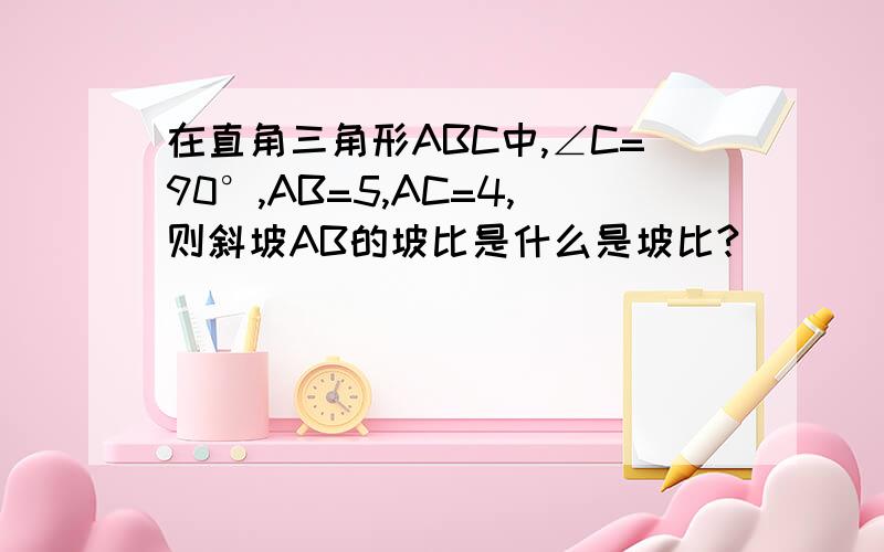 在直角三角形ABC中,∠C=90°,AB=5,AC=4,则斜坡AB的坡比是什么是坡比?