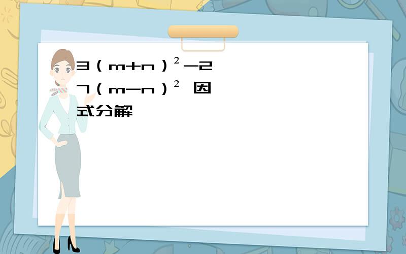 3（m+n）²-27（m-n）² 因式分解