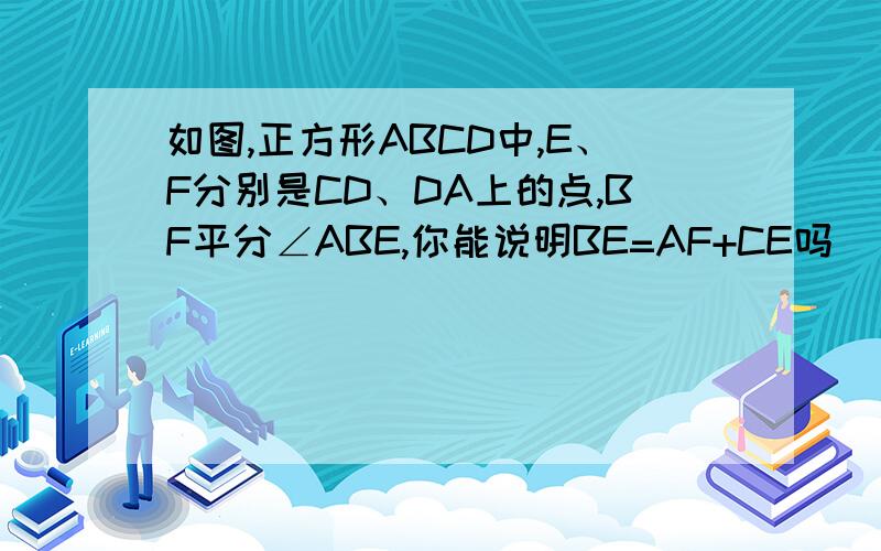 如图,正方形ABCD中,E、F分别是CD、DA上的点,BF平分∠ABE,你能说明BE=AF+CE吗