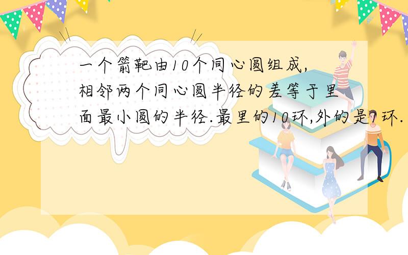 一个箭靶由10个同心圆组成,相邻两个同心圆半径的差等于里面最小圆的半径.最里的10环,外的是1环.（1）10环的面积是1环面积的?（2）10环的面积是9环面积的?