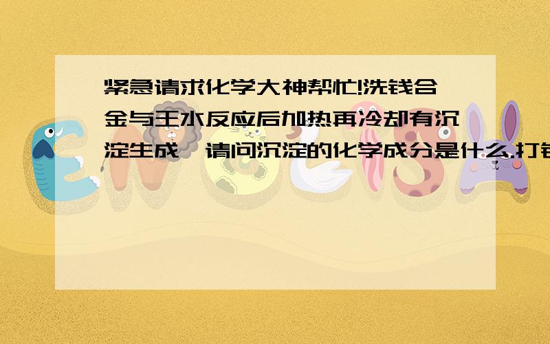 紧急请求化学大神帮忙!洗钱合金与王水反应后加热再冷却有沉淀生成,请问沉淀的化学成分是什么.打错了，是锡铅合金。这是化学竞赛复赛题，刚才的回答与题意不合