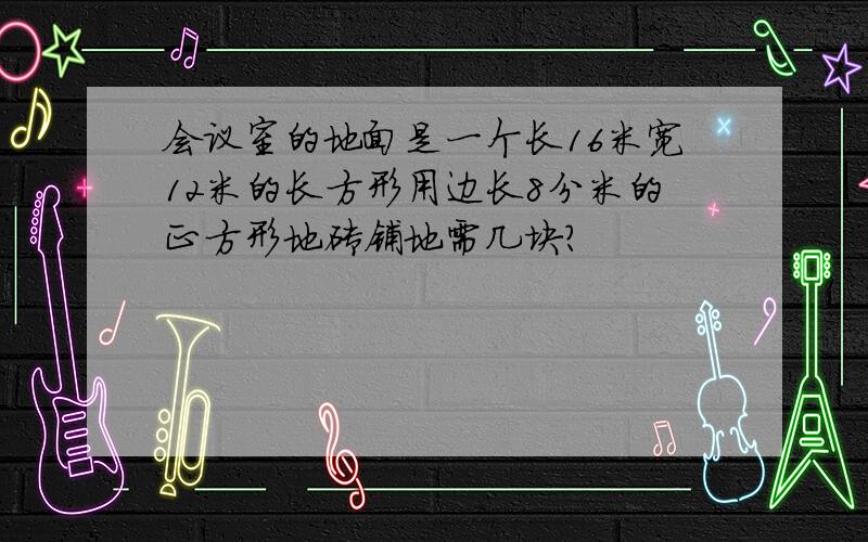 会议室的地面是一个长16米宽12米的长方形用边长8分米的正方形地砖铺地需几块?