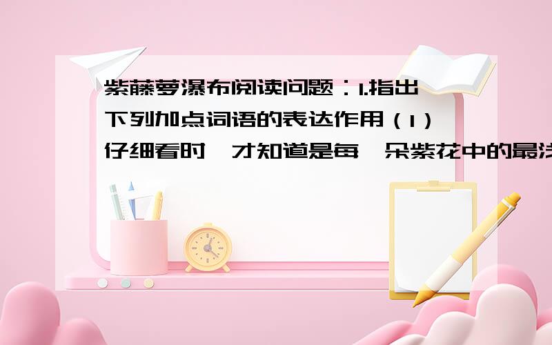 紫藤萝瀑布阅读问题：1.指出下列加点词语的表达作用（1）仔细看时,才知道是每一朵紫花中的最浅淡的部分,在和阳光互相挑逗.（加点词是挑逗）（2）花朵儿一串挨着一串,一朵接着一朵,彼