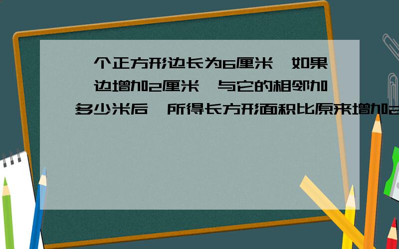 一个正方形边长为6厘米,如果一边增加2厘米,与它的相邻加多少米后,所得长方形面积比原来增加28平方米?（用方程做!）