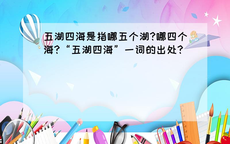 五湖四海是指哪五个湖?哪四个海?“五湖四海”一词的出处?