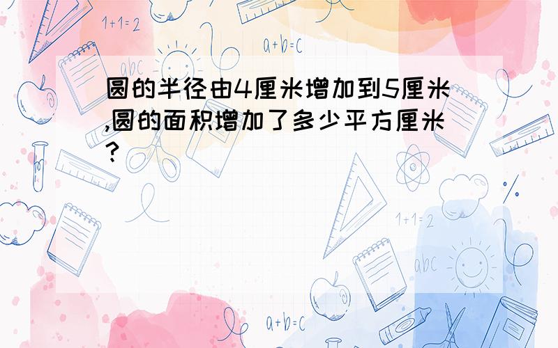 圆的半径由4厘米增加到5厘米,圆的面积增加了多少平方厘米?