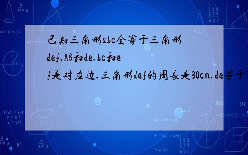 已知三角形abc全等于三角形def,AB和de,bc和ef是对应边,三角形def的周长是30cm,de等于7,ef等于10厘米,求AC长