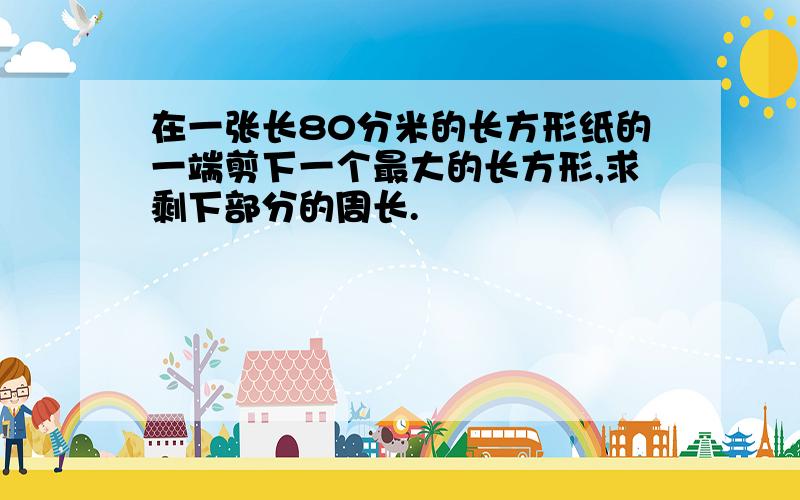 在一张长80分米的长方形纸的一端剪下一个最大的长方形,求剩下部分的周长.