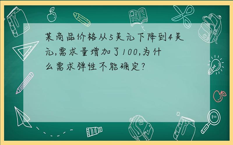 某商品价格从5美元下降到4美元,需求量增加了100,为什么需求弹性不能确定?