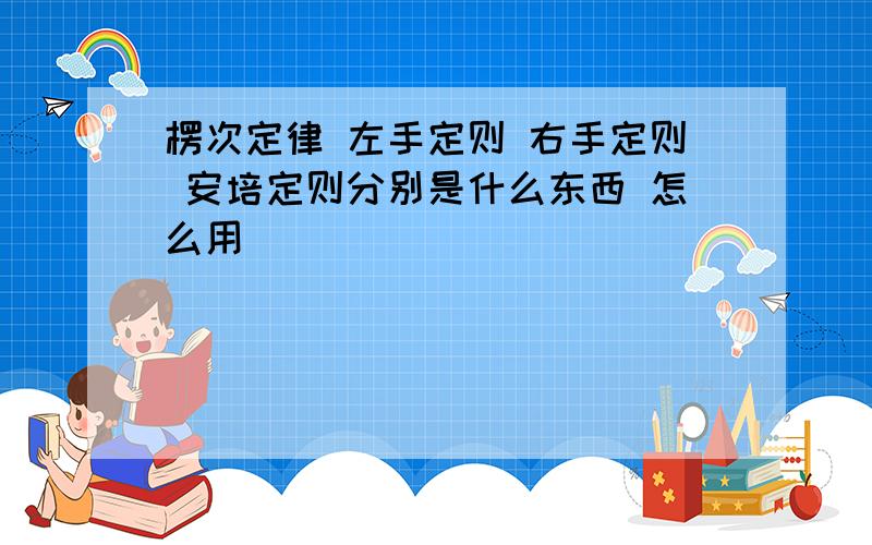 楞次定律 左手定则 右手定则 安培定则分别是什么东西 怎么用