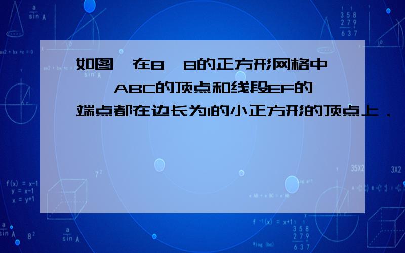 如图,在8×8的正方形网格中,△ABC的顶点和线段EF的端点都在边长为1的小正方形的顶点上． （1）填空：∠ABC=____．BC=____； （2）请你在图中找出一点D,再连接DE,DF,使以D,E,F为顶点的三角形（2）