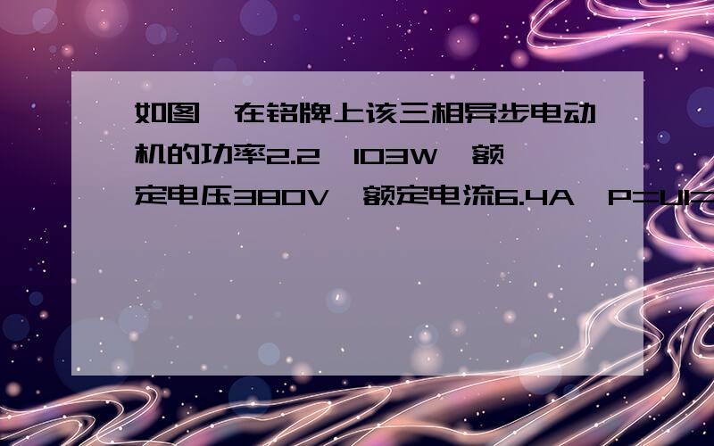 如图,在铭牌上该三相异步电动机的功率2.2*103W,额定电压380V,额定电流6.4A,P=UI=380*6.4=2.432*103W,为什么不等于2.2*103W