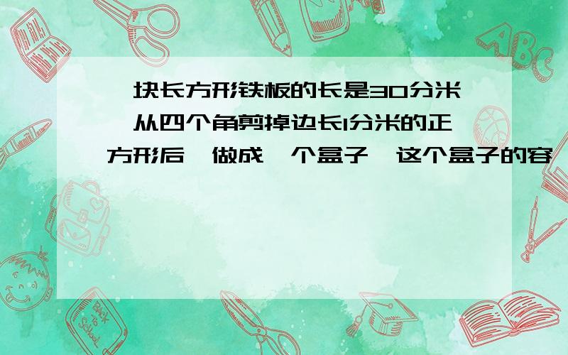 一块长方形铁板的长是30分米,从四个角剪掉边长1分米的正方形后,做成一个盒子,这个盒子的容一块长方形铁板的长是30分米，从四个角剪掉边长1分米的正方形后，做成一个盒子，这个盒子的