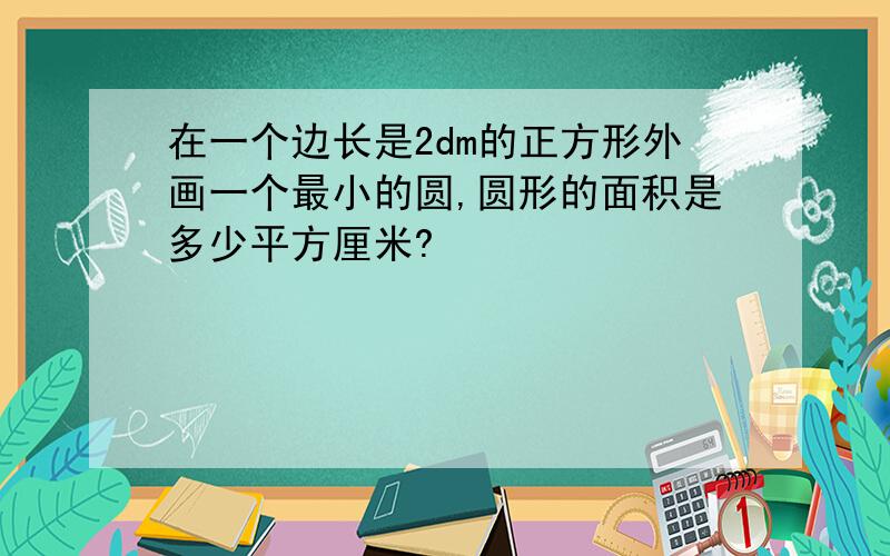 在一个边长是2dm的正方形外画一个最小的圆,圆形的面积是多少平方厘米?