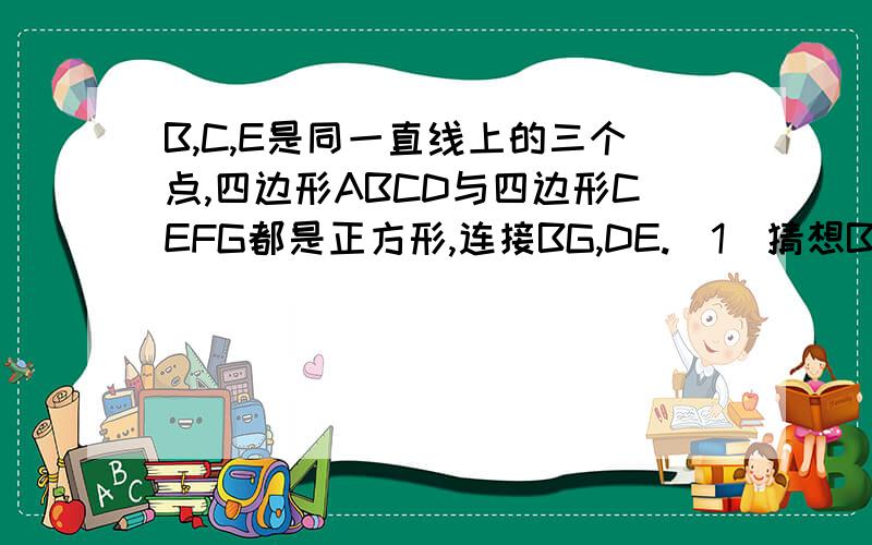 B,C,E是同一直线上的三个点,四边形ABCD与四边形CEFG都是正方形,连接BG,DE.（1）猜想BG与DE之间的大小关系,并证明你的结论.（2）图中是否存在通过旋转互相重合的两个三角形?若存在,请指出,并