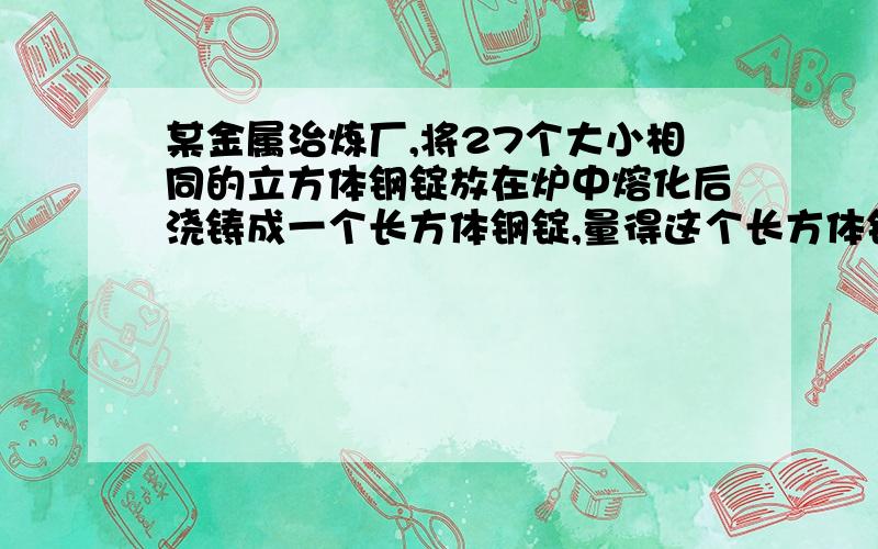 某金属治炼厂,将27个大小相同的立方体钢锭放在炉中熔化后浇铸成一个长方体钢锭,量得这个长方体钢锭长,宽,高,分别是160cm 80cm 40cm,求一个小立方体的体积