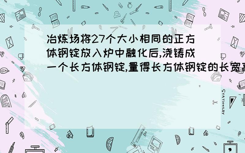 冶炼场将27个大小相同的正方体钢锭放入炉中融化后,浇铸成一个长方体钢锭,量得长方体钢锭的长宽高分别为12cm,6cm,3cm.求原来正方体钢锭的棱长为多少