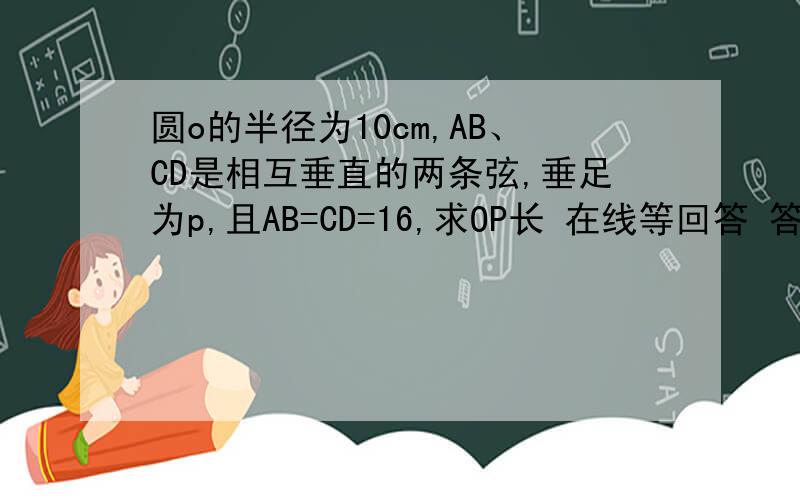 圆o的半径为10cm,AB、CD是相互垂直的两条弦,垂足为p,且AB=CD=16,求OP长 在线等回答 答对追加分